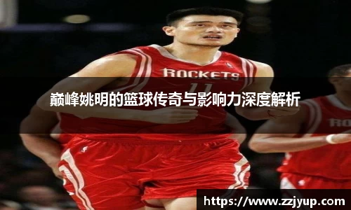 巅峰姚明的篮球传奇与影响力深度解析