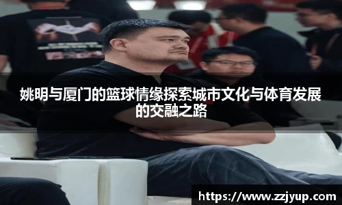 姚明与厦门的篮球情缘探索城市文化与体育发展的交融之路