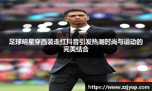 足球明星穿西装走红抖音引发热潮时尚与运动的完美结合
