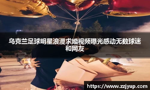乌克兰足球明星浪漫求婚视频曝光感动无数球迷和网友
