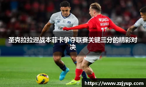 圣克拉拉迎战本菲卡争夺联赛关键三分的精彩对决
