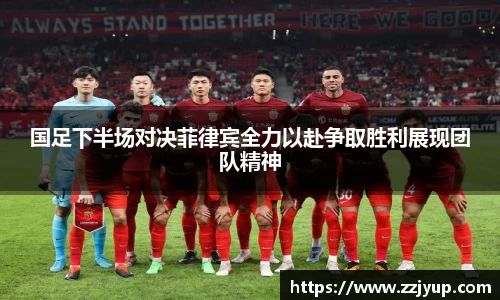 国足下半场对决菲律宾全力以赴争取胜利展现团队精神